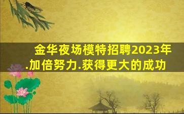 金华夜场模特招聘2023年.加倍努力.获得更大的成功